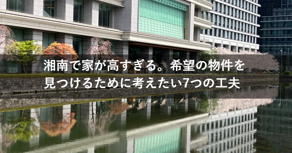 湘南で家が高すぎる。希望の物件を見つけるために考えたい7つの工夫